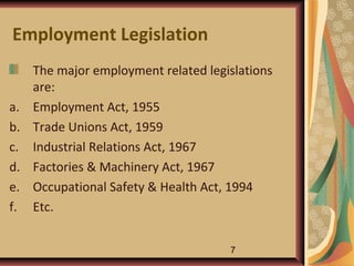 Employment Legislation
     The major employment related legislations
     are:
a.   Employment Act, 1955
b.   Trade Unions Act, 1959
c.   Industrial Relations Act, 1967
d.   Factories & Machinery Act, 1967
e.   Occupational Safety & Health Act, 1994
f.   Etc.


                                      7
 