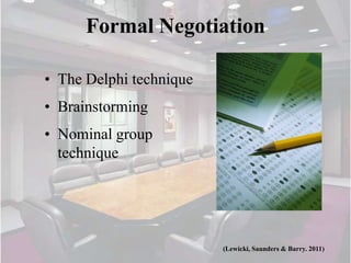 Formal Negotiation

• The Delphi technique
• Brainstorming
• Nominal group
  technique




                         (Lewicki, Saunders & Barry. 2011)
 