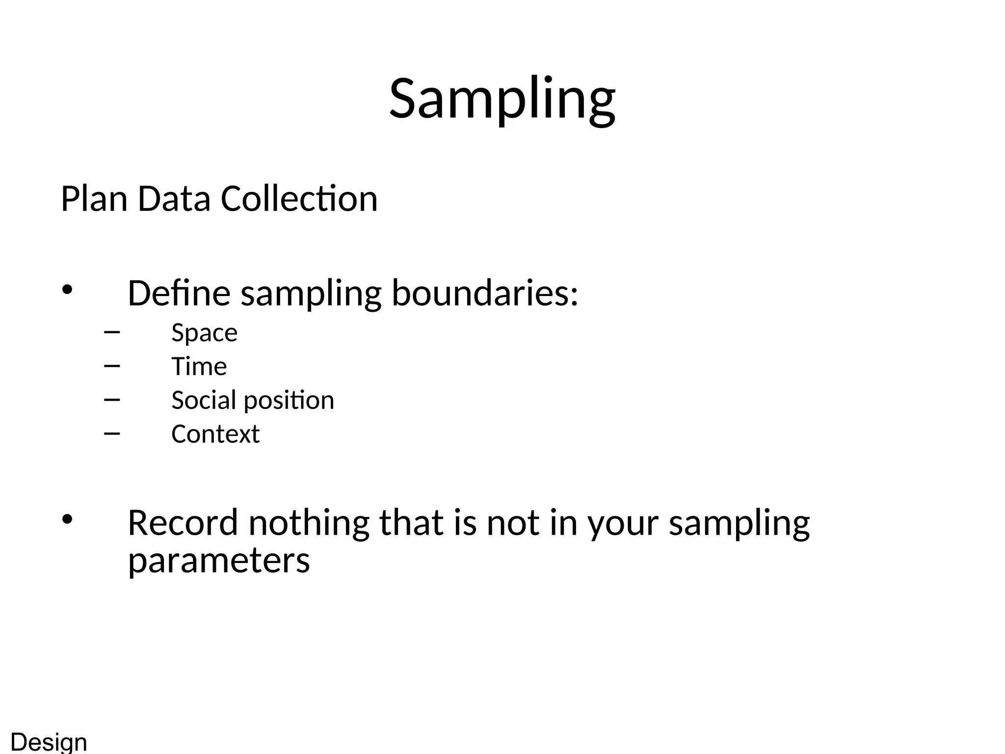 Sampling
Plan Data Collection
• Define sampling boundaries:
– Space
– Time
– Social position
– Context
• Record nothing that is not in your sampling
parameters
Design
 