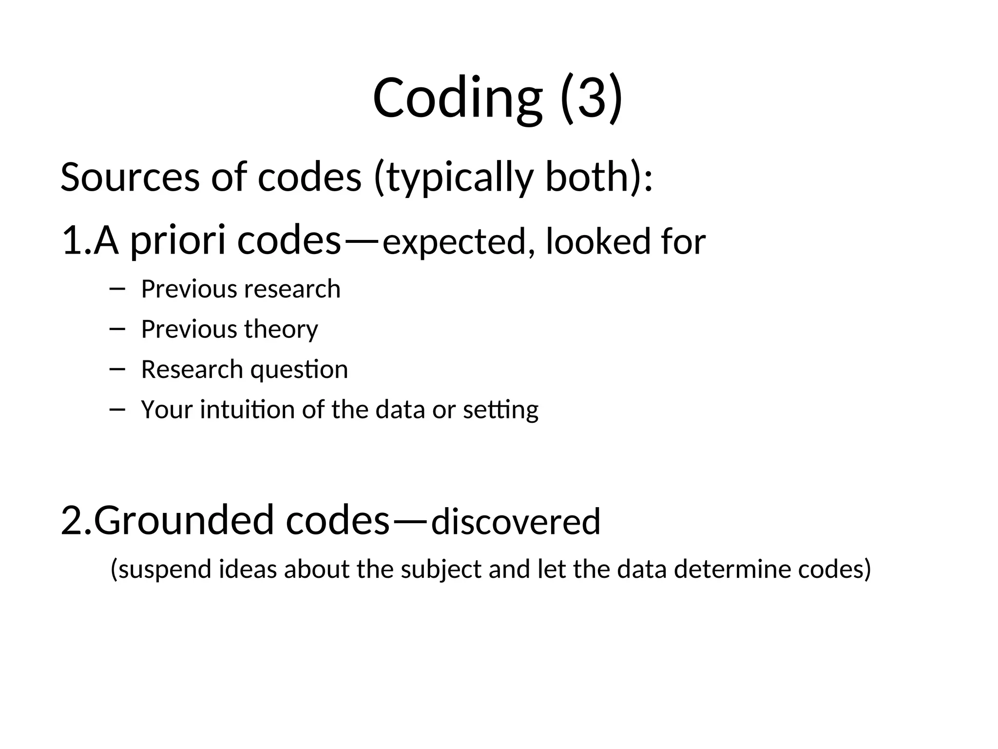Coding (3)
Sources of codes (typically both):
1.A priori codes—expected, looked for
– Previous research
– Previous theory
– Research question
– Your intuition of the data or setting
2.Grounded codes—discovered
(suspend ideas about the subject and let the data determine codes)
 