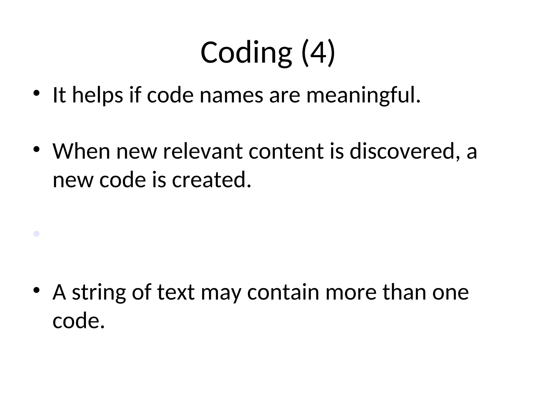 Coding (4)
• It helps if code names are meaningful.
• When new relevant content is discovered, a
new code is created.
• Codes may evolve
• A string of text may contain more than one
code.
 
