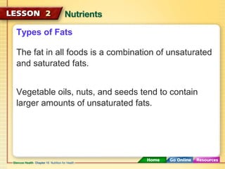 Types of Fats 
The fat in all foods is a combination of unsaturated 
and saturated fats. 
Vegetable oils, nuts, and seeds tend to contain 
larger amounts of unsaturated fats. 
 