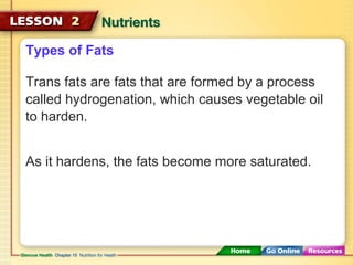 Types of Fats 
Trans fats are fats that are formed by a process 
called hydrogenation, which causes vegetable oil 
to harden. 
As it hardens, the fats become more saturated. 
 