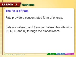 The Role of Fats 
Fats provide a concentrated form of energy. 
Fats also absorb and transport fat-soluble vitamins 
(A, D, E, and K) through the bloodstream. 
 