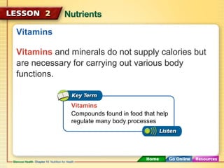 Vitamins 
Vitamins and minerals do not supply calories but 
are necessary for carrying out various body 
functions. 
Vitamins 
Compounds found in food that help 
regulate many body processes 
 