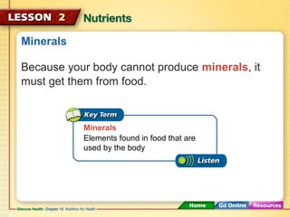Minerals 
Because your body cannot produce minerals, it 
must get them from food. 
Minerals 
Elements found in food that are 
used by the body 
 