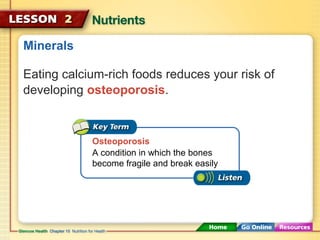 Minerals 
Eating calcium-rich foods reduces your risk of 
developing osteoporosis. 
Osteoporosis 
A condition in which the bones 
become fragile and break easily 
 