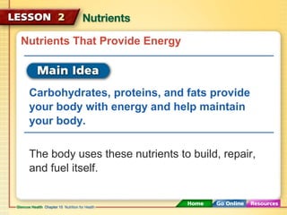 Nutrients That Provide Energy 
Carbohydrates, proteins, and fats provide 
your body with energy and help maintain 
your body. 
The body uses these nutrients to build, repair, 
and fuel itself. 
 