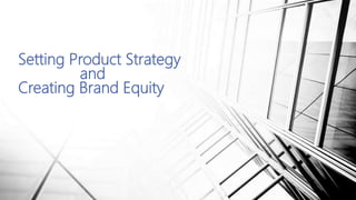 Setting Product Strategy
and
Creating Brand Equity
 