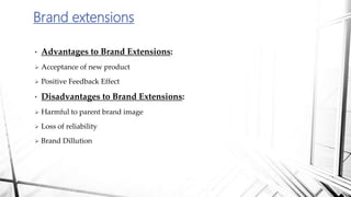 • Advantages to Brand Extensions:
 Acceptance of new product
 Positive Feedback Effect
• Disadvantages to Brand Extensions:
 Harmful to parent brand image
 Loss of reliability
 Brand Dillution
Brand extensions
 