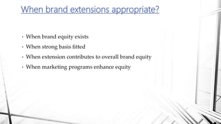 • When brand equity exists
• When strong basis fitted
• When extension contributes to overall brand equity
• When marketing programs enhance equity
When brand extensions appropriate?
 