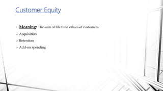 • Meaning: The sum of life time values of customers.
 Acquisition
 Retention
 Add-on spending
Customer Equity
 