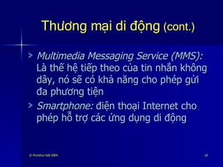 Thương mại di động  (cont.) Multimedia Messaging Service (MMS):   Là thế hệ tiếp theo của tin nhắn không dây, nó sẽ có khả năng cho phép gửi đa phương tiện Smartphone:   điện thoại Internet cho phép hỗ trợ các ứng dụng di động 