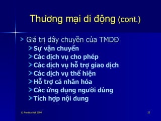 Thương mại di động  (cont.) Giá trị dây chuyền của TMDĐ Sự vận chuyển Các dịch vụ cho phép Các dịch vụ hỗ trợ giao dịch Các dịch vụ thể hiện Hỗ trợ cá nhân hóa Các ứng dụng người dùng Tích hợp nội dung 