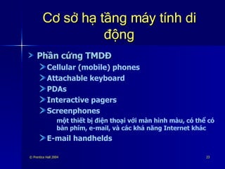 Cơ sở hạ tầng máy tính di động Phần cứng TMDĐ Cellular (mobile) phones Attachable keyboard PDAs Interactive pagers Screenphones một thiết bị điện thoại với màn hình màu, có thể có bàn phím, e-mail, và các khả năng Internet khác E-mail handhelds 