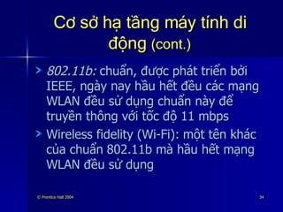 Cơ sở hạ tầng máy tính di động  (cont.) 802.11b:   chuẩn, được phát triển bởi IEEE, ngày nay hầu hết đều các mạng WLAN đều sử dụng chuẩn này để truyền thông với tốc độ 11 mbps Wireless fidelity (Wi-Fi):   một tên khác của chuẩn   802.11b mà hầu hết mạng WLAN đều sử dụng 