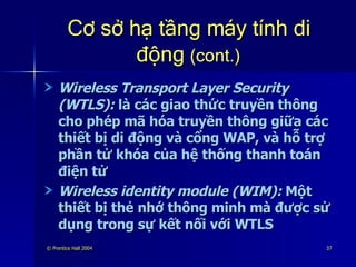 Cơ sở hạ tầng máy tính di động  (cont.) Wireless Transport Layer Security (WTLS):  là các giao thức truyền thông cho phép mã hóa truyền thông giữa các thiết bị di động và cổng WAP, và hỗ trợ phần tử khóa của hệ thống thanh toán điện tử Wireless identity module (WIM):  Một thiết bị thẻ nhớ thông minh mà được sử dụng trong sự kết nối với WTLS  