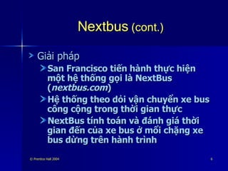 Nextbus  (cont.) Giải pháp San Francisco tiến hành thực hiện một hệ thống gọi là NextBus ( nextbus.com ) Hệ thống theo dỏi vận chuyển xe bus công cộng trong thời gian thực NextBus tính toán và đánh giá thời gian đến của xe bus ở mổi chặng xe bus dừng trên hành trình 