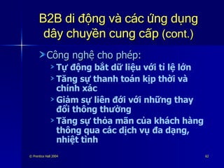 B2B di động và các ứng dụng dây chuyền cung cấp  (cont.) Công nghệ cho phép: Tự động bắt dữ liệu với tỉ lệ lớn Tăng sự thanh toán kịp thời và chính xác Giảm sự liên đới với những thay đổi thông thường Tăng sự thỏa mãn của khách hàng thông qua các dịch vụ đa dạng, nhiệt tình 