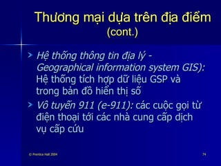 Thương mại dựa trên địa điểm   (cont.) Hệ thống thông tin địa lý - Geographical information system GIS):   Hệ thống tích hợp dữ liệu GSP và trong bản đồ hiển thị số Vô tuyến 911 (e-911):   các cuộc gọi từ điện thoại tới các nhà cung cấp dịch vụ cấp cứu 