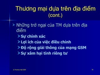 Thương mại dựa trên địa điểm   (cont.) Những trở ngại của TM dựa trên địa điểm Sự chính xác Lợi ích của việc điều chỉnh Độ rộng giải thông của mạng GSM Sự xâm hại tính riêng tư 