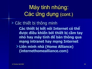 Máy tính nhúng: Các ứng dụng  (cont.) Các thiết bị thông minh Các thiết bị kết nôi Internet có thể được điều khiển bởi thiết bị cầm tay nhỏ hay máy tính để bàn thông qua mạng intranet hay mạng Internet Liên minh nhà (Home Alliance) (internethomealliance.com) 