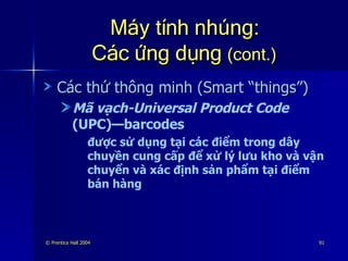 Máy tính nhúng: Các ứng dụng  (cont.) Các thứ thông minh (Smart “things”) Mã vạch-Universal Product Code  (UPC)—barcodes  được sử dụng tại các điểm trong dây chuyền cung cấp để xử lý lưu kho và vận chuyển và xác định sản phẩm tại điểm bán hàng 