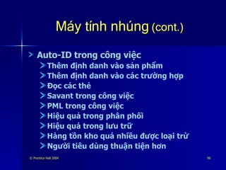Máy tính nhúng  (cont.) Auto-ID trong công việc Thêm định danh vào sản phẩm Thêm định danh vào các trường hợp Đọc các thẻ Savant trong công việc PML trong công việc Hiệu quả trong phân phối Hiệu quả trong lưu trữ Hàng tồn kho quá nhiều được loại trừ Người tiêu dùng thuận tiện hơn 