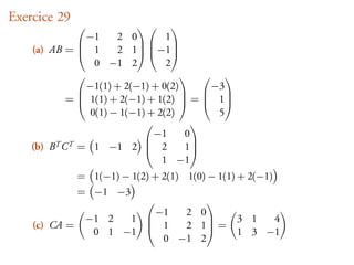 Exercice 29
                           
                −1     2 0   1
    (a) AB =  1
               
                      2 1 −1
                            
                  0 −1 2          2
                                      
               −1(1) + 2(−1) + 0(2) −3
            =  1(1) + 2(−1) + 1(2)  =  1
                 0(1) − 1(−1) + 2(2)
                                      
                                          5
                                      
                             −1      0
    (b) BT C T = 1 −1 2  2          1
                                       
                                 1 −1
             = 1(−1) − 1(2) + 2(1) 1(0) − 1(1) + 2(−1)
             = −1 −3
                                      
                            −1     2 0
              −1 2     1                      3 1     4
    (c) CA =               1      2 1 =
               0 1 −1                        1 3 −1
                              0 −1 2
 