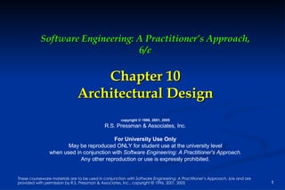 Software Engineering: A Practitioner’s Approach, 6/e Chapter 10 Architectural Design copyright © 1996, 2001, 2005 R.S. Pressman & Associates, Inc. For University Use Only May be reproduced ONLY for student use at the university level when used in conjunction with  Software Engineering: A Practitioner's Approach. Any other reproduction or use is expressly prohibited. 