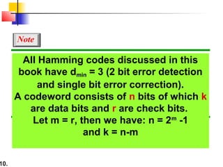 10.
All Hamming codes discussed in this
book have dmin = 3 (2 bit error detection
and single bit error correction).
A codeword consists of n bits of which k
are data bits and r are check bits.
Let m = r, then we have: n = 2m
-1
and k = n-m
Note
 