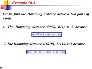 10.
Let us find the Hamming distance between two pairs of
words.
1. The Hamming distance d(000, 011) is 2 because
Example 10.4
2. The Hamming distance d(10101, 11110) is 3 because
 
