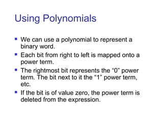 Using Polynomials
 We can use a polynomial to represent a
binary word.
 Each bit from right to left is mapped onto a
power term.
 The rightmost bit represents the “0” power
term. The bit next to it the “1” power term,
etc.
 If the bit is of value zero, the power term is
deleted from the expression.
 