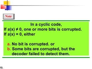 10.
In a cyclic code,
If s(x) ≠ 0, one or more bits is corrupted.
If s(x) = 0, either
a. No bit is corrupted. or
b. Some bits are corrupted, but the
decoder failed to detect them.
Note
 