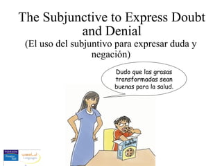 The Subjunctive to Express Doubt
and Denial
(El uso del subjuntivo para expresar duda y
negación)
Dudo que las grasas
transformadas sean
buenas para la salud.
 