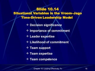 Slide 10.14 Situational Variables in the Vroom–Jago Time-Driven Leadership Model   Decision significance Importance of commitment Leader expertise Likelihood of commitment Team support Team expertise Team competence 