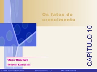 CAPÍTULO10
© 2006 Pearson Education Macroeconomia, 4/e OlivierBlanchard
Os fatos do
crescimento
OlivierBlanchard
Pearson Education
 