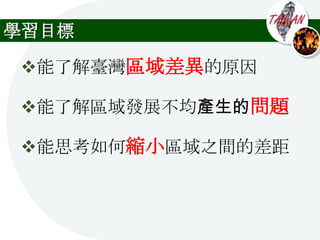 學習目標

能了解臺灣區域差異的原因

能了解區域發展不均產生的問題

能思考如何縮小區域之間的差距
 