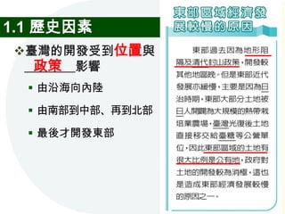1.1 歷史因素
臺灣的開發受到位置與
  政策
 ________影響
   由沿海向內陸

   由南部到中部、再到北部

   最後才開發東部
 
