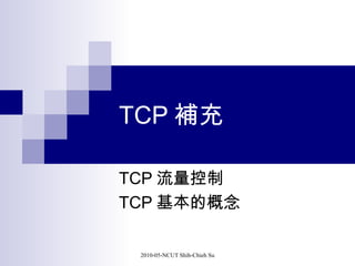 TCP 補充

TCP 流量控制
TCP 基本的概念

 2010-05-NCUT Shih-Chieh Su
 
