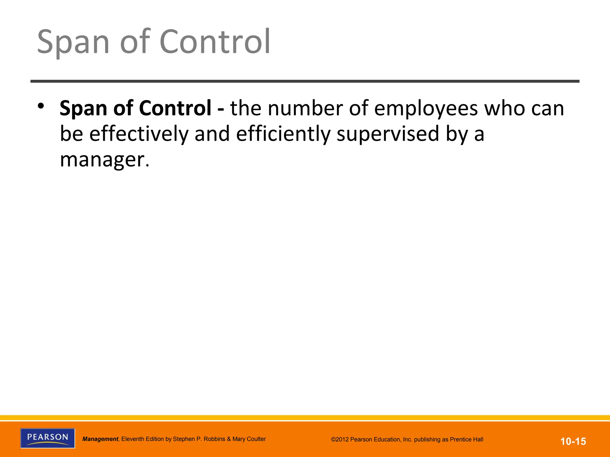 Copyright © 2012 Pearson Education, Inc.
Publishing as Prentice HallManagement, Eleventh Edition by Stephen P. Robbins & Mary Coulter ©2012 Pearson Education, Inc. publishing as Prentice Hall
10-15
Span of Control
• Span of Control - the number of employees who can
be effectively and efficiently supervised by a
manager.
 