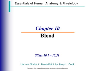 Essentials of Human Anatomy & Physiology
Copyright © 2003 Pearson Education, Inc. publishing as Benjamin Cummings
Slides 10.1 – 10.31
Chapter 10
Blood
Lecture Slides in PowerPoint by Jerry L. Cook
 