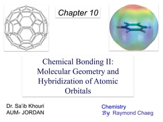 1
Chapter 10
Chemical Bonding II:
Molecular Geometry and
Hybridization of Atomic
Orbitals
Dr. Sa’ib Khouri
AUM- JORDAN
Chemistry
By Raymond Chang
 