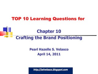 TOP 10 Learning Questions for Chapter 10 Crafting the Brand Positioning Pearl Hazelle S. Velasco April 14, 2011 
