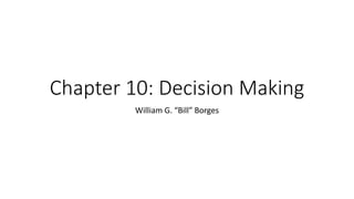 Chapter 10: Decision Making
William G. “Bill” Borges
 