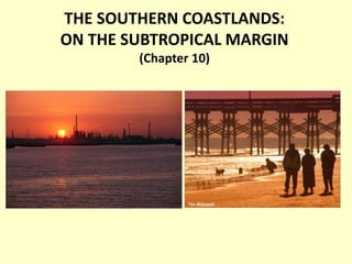 THE SOUTHERN COASTLANDS:
ON THE SUBTROPICAL MARGIN
(Chapter 10)
 