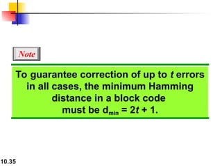 10.35
To guarantee correction of up to t errors
in all cases, the minimum Hamming
distance in a block code
must be dmin = 2t + 1.
Note
 