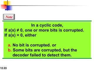 10.69
In a cyclic code,
If s(x) ≠ 0, one or more bits is corrupted.
If s(x) = 0, either
a. No bit is corrupted. or
b. Some bits are corrupted, but the
decoder failed to detect them.
Note
 