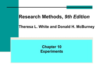 Research Methods, 9th Edition
Theresa L. White and Donald H. McBurney
Chapter 10
Experiments
 