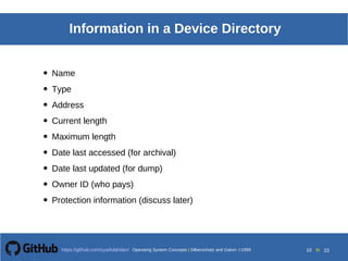Operating System Concepts Silberschatz and Galvin199910.10Operating System Concepts Silberschatz and Galvin19995.10Operating System Concepts Silberschatz and Galvin 19994.10
10 toOperating System Concepts | Silberschatz and Galvin 1999https://github.com/syaifulahdan/ 23
Information in a Device Directory
• Name
• Type
• Address
• Current length
• Maximum length
• Date last accessed (for archival)
• Date last updated (for dump)
• Owner ID (who pays)
• Protection information (discuss later)
 